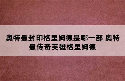 奥特曼封印格里姆德是哪一部 奥特曼传奇英雄格里姆德